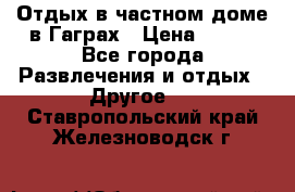 Отдых в частном доме в Гаграх › Цена ­ 350 - Все города Развлечения и отдых » Другое   . Ставропольский край,Железноводск г.